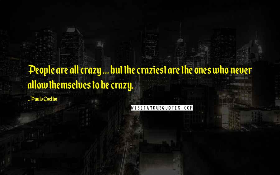 Paulo Coelho Quotes: People are all crazy ... but the craziest are the ones who never allow themselves to be crazy.