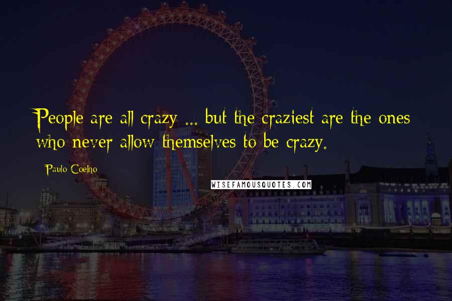 Paulo Coelho Quotes: People are all crazy ... but the craziest are the ones who never allow themselves to be crazy.