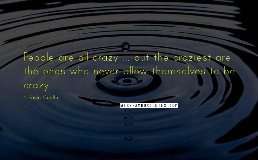 Paulo Coelho Quotes: People are all crazy ... but the craziest are the ones who never allow themselves to be crazy.