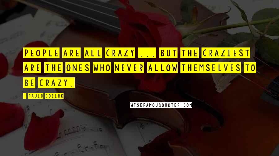 Paulo Coelho Quotes: People are all crazy ... but the craziest are the ones who never allow themselves to be crazy.