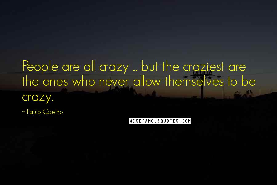 Paulo Coelho Quotes: People are all crazy ... but the craziest are the ones who never allow themselves to be crazy.