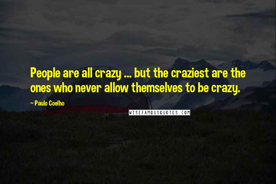 Paulo Coelho Quotes: People are all crazy ... but the craziest are the ones who never allow themselves to be crazy.