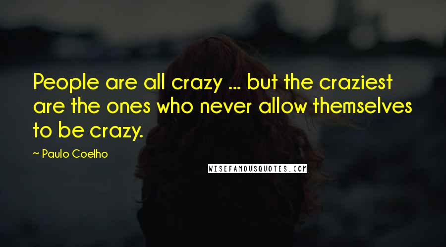 Paulo Coelho Quotes: People are all crazy ... but the craziest are the ones who never allow themselves to be crazy.