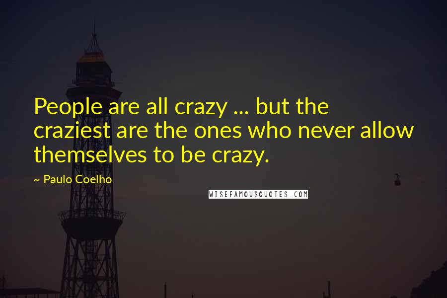 Paulo Coelho Quotes: People are all crazy ... but the craziest are the ones who never allow themselves to be crazy.