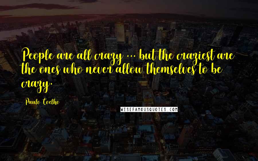 Paulo Coelho Quotes: People are all crazy ... but the craziest are the ones who never allow themselves to be crazy.