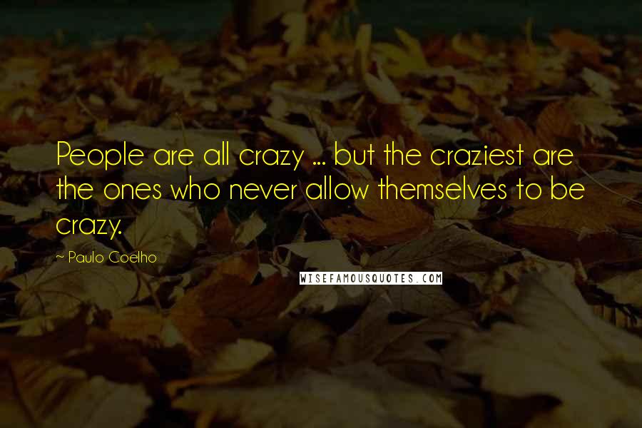 Paulo Coelho Quotes: People are all crazy ... but the craziest are the ones who never allow themselves to be crazy.