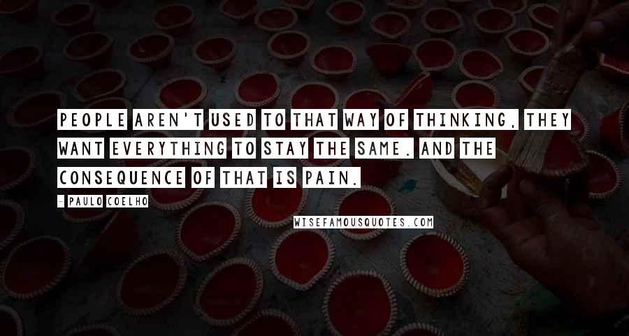 Paulo Coelho Quotes: People aren't used to that way of thinking, they want everything to stay the same. And the consequence of that is pain.