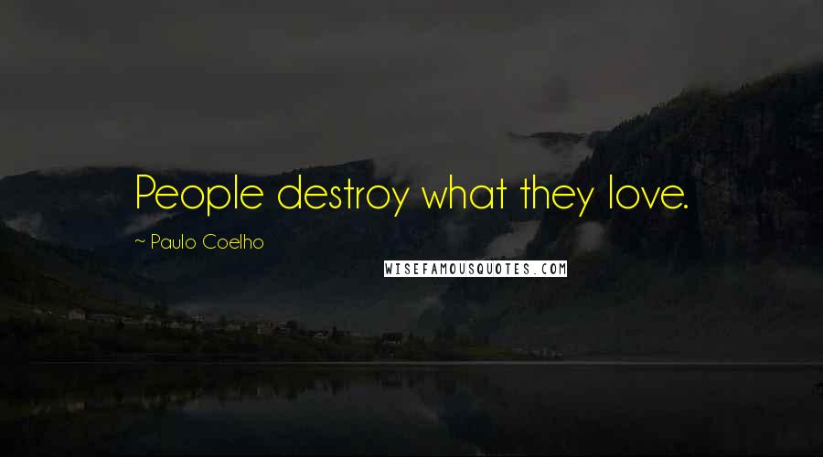 Paulo Coelho Quotes: People destroy what they love.