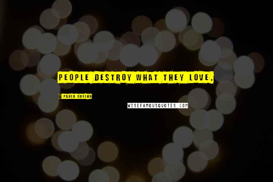 Paulo Coelho Quotes: People destroy what they love.