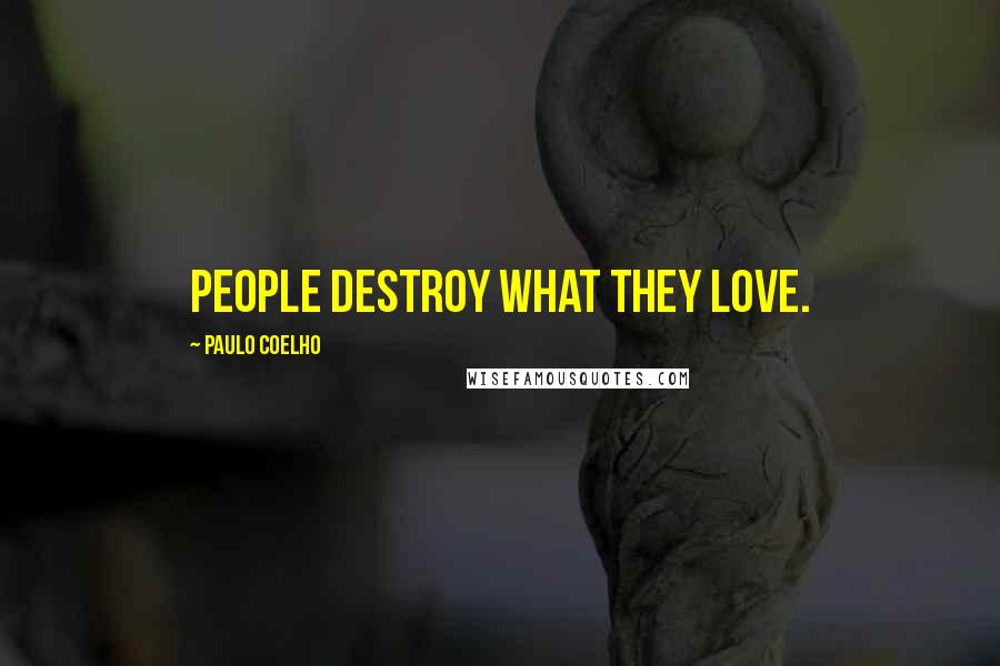Paulo Coelho Quotes: People destroy what they love.
