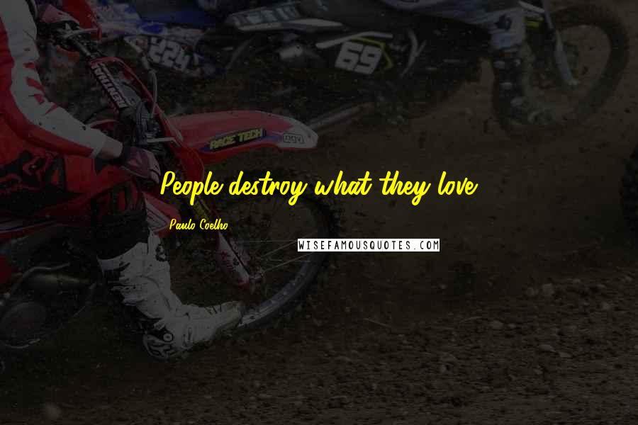 Paulo Coelho Quotes: People destroy what they love.