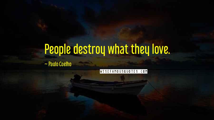Paulo Coelho Quotes: People destroy what they love.