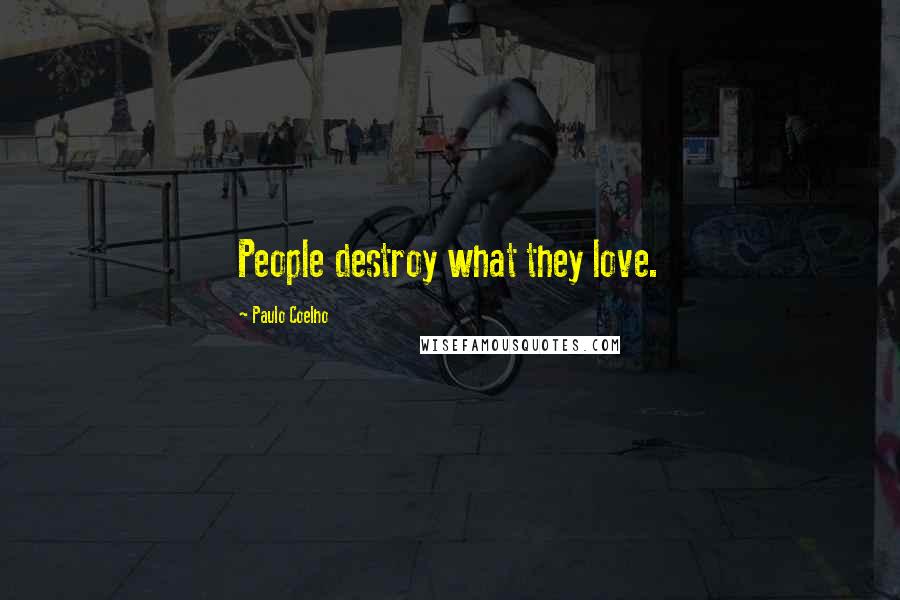 Paulo Coelho Quotes: People destroy what they love.