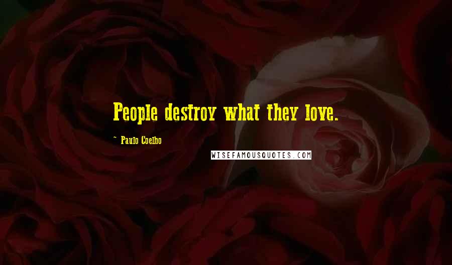 Paulo Coelho Quotes: People destroy what they love.