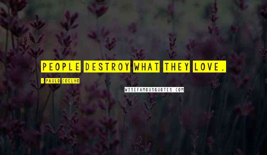 Paulo Coelho Quotes: People destroy what they love.