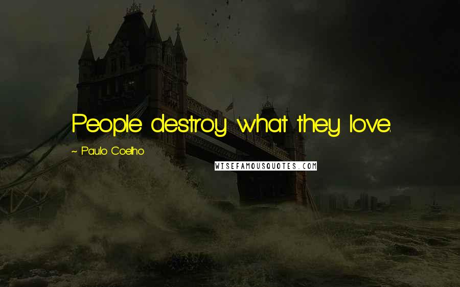 Paulo Coelho Quotes: People destroy what they love.