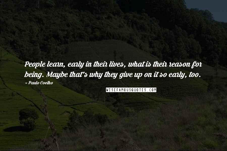Paulo Coelho Quotes: People learn, early in their lives, what is their reason for being. Maybe that's why they give up on it so early, too.