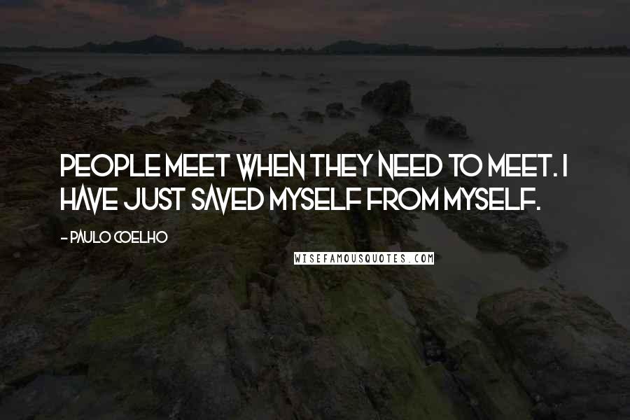 Paulo Coelho Quotes: People meet when they need to meet. I have just saved myself from myself.