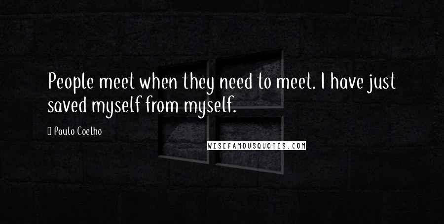 Paulo Coelho Quotes: People meet when they need to meet. I have just saved myself from myself.