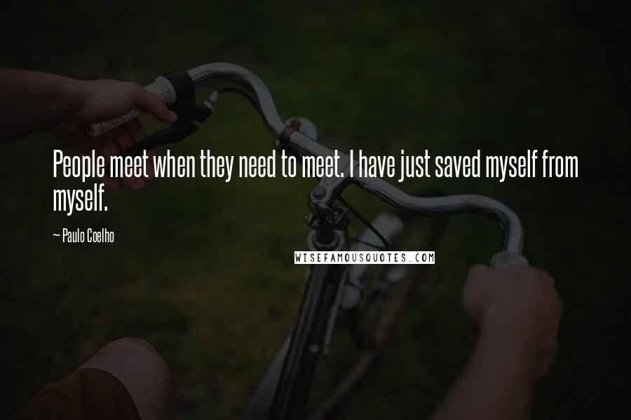 Paulo Coelho Quotes: People meet when they need to meet. I have just saved myself from myself.