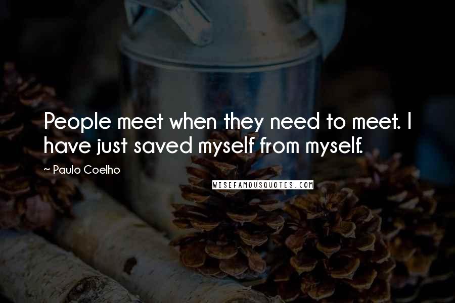 Paulo Coelho Quotes: People meet when they need to meet. I have just saved myself from myself.
