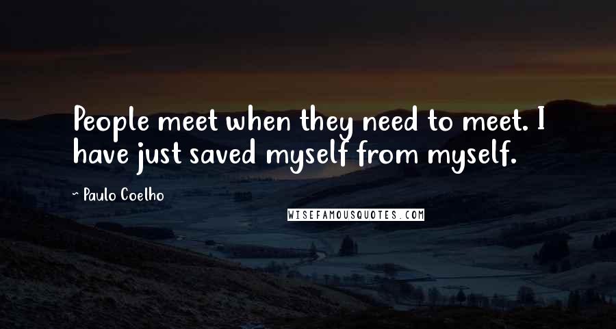 Paulo Coelho Quotes: People meet when they need to meet. I have just saved myself from myself.