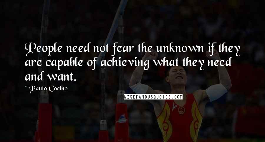 Paulo Coelho Quotes: People need not fear the unknown if they are capable of achieving what they need and want.