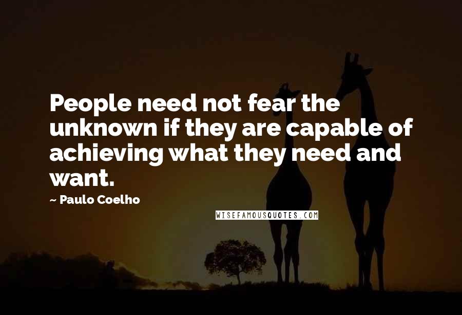 Paulo Coelho Quotes: People need not fear the unknown if they are capable of achieving what they need and want.