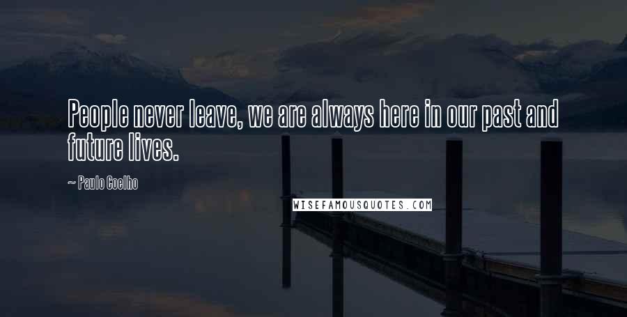 Paulo Coelho Quotes: People never leave, we are always here in our past and future lives.