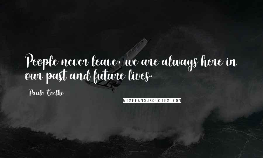 Paulo Coelho Quotes: People never leave, we are always here in our past and future lives.