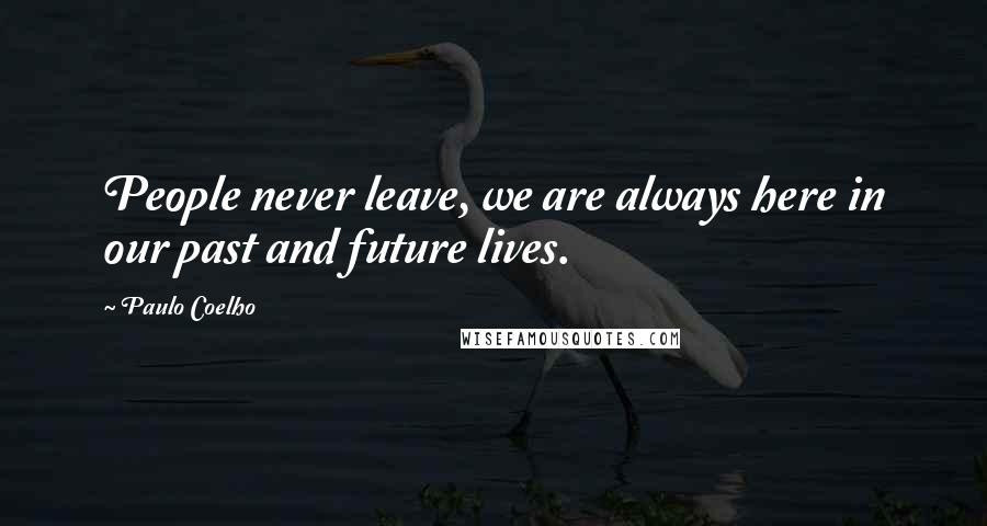 Paulo Coelho Quotes: People never leave, we are always here in our past and future lives.