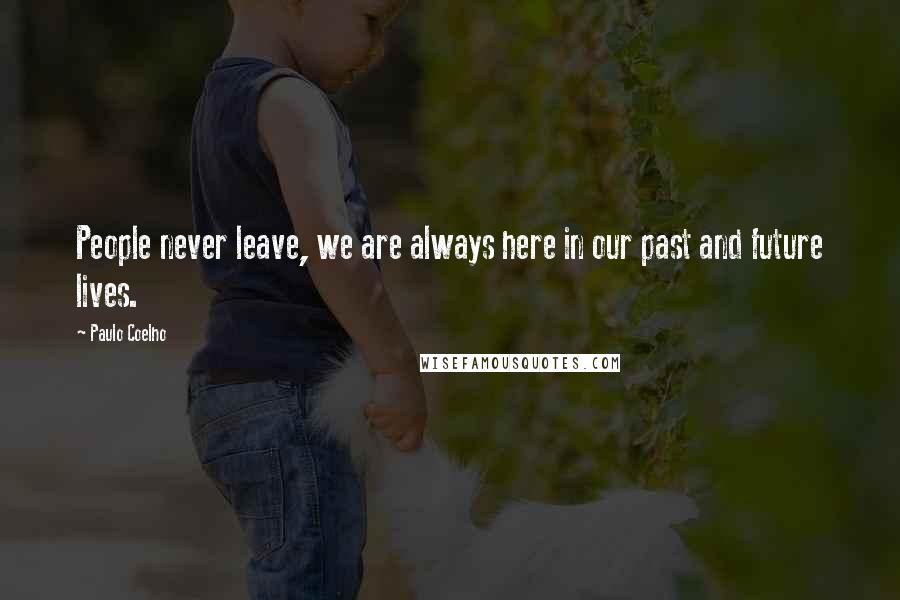 Paulo Coelho Quotes: People never leave, we are always here in our past and future lives.