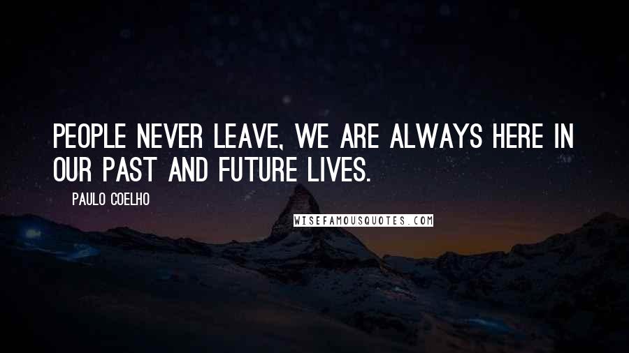 Paulo Coelho Quotes: People never leave, we are always here in our past and future lives.