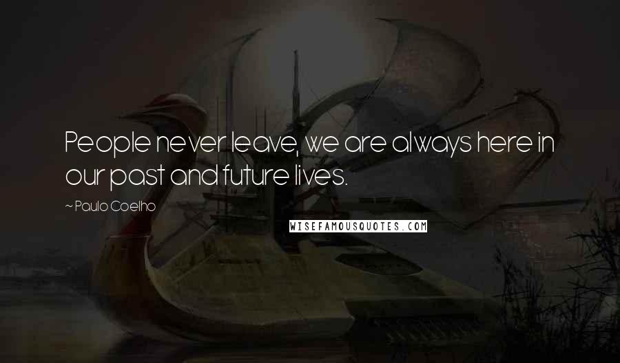 Paulo Coelho Quotes: People never leave, we are always here in our past and future lives.