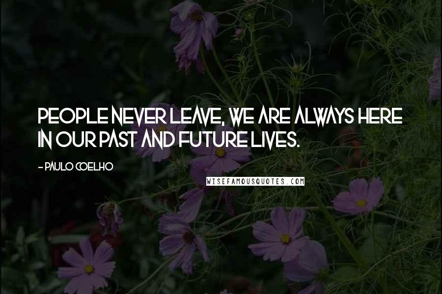 Paulo Coelho Quotes: People never leave, we are always here in our past and future lives.