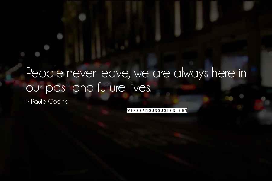 Paulo Coelho Quotes: People never leave, we are always here in our past and future lives.