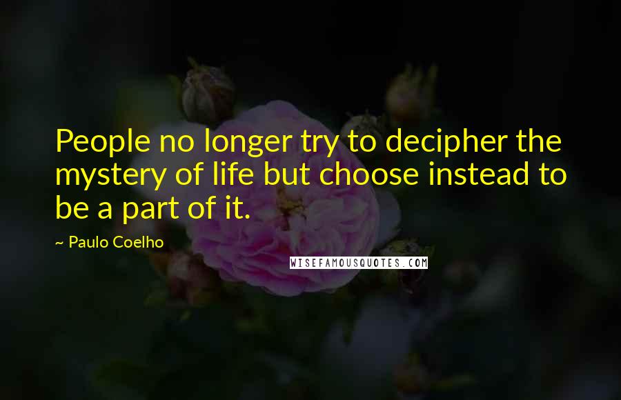 Paulo Coelho Quotes: People no longer try to decipher the mystery of life but choose instead to be a part of it.