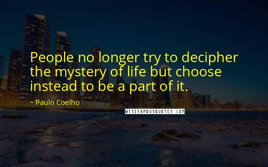 Paulo Coelho Quotes: People no longer try to decipher the mystery of life but choose instead to be a part of it.