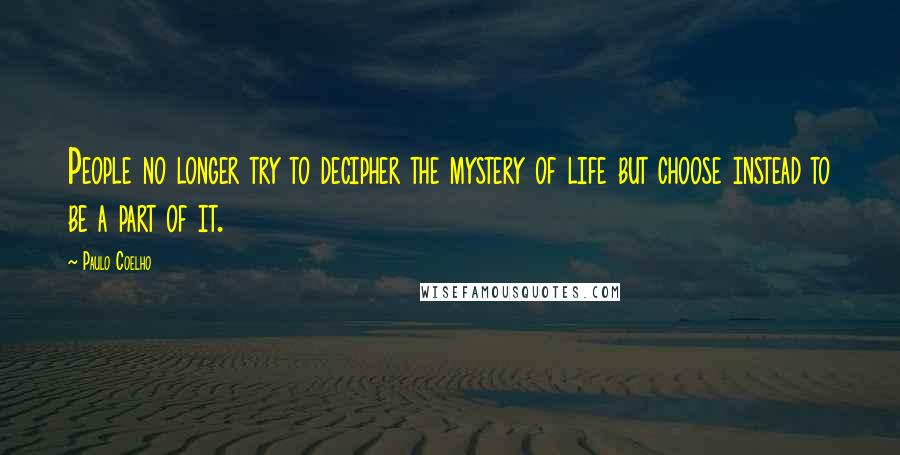 Paulo Coelho Quotes: People no longer try to decipher the mystery of life but choose instead to be a part of it.