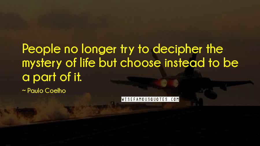 Paulo Coelho Quotes: People no longer try to decipher the mystery of life but choose instead to be a part of it.