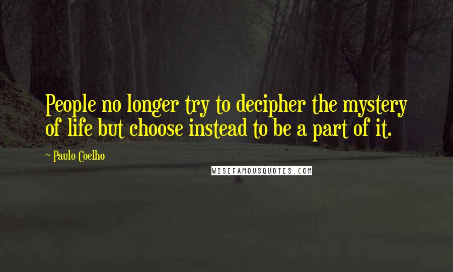 Paulo Coelho Quotes: People no longer try to decipher the mystery of life but choose instead to be a part of it.