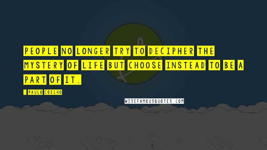 Paulo Coelho Quotes: People no longer try to decipher the mystery of life but choose instead to be a part of it.