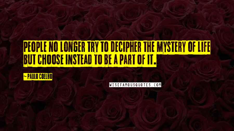 Paulo Coelho Quotes: People no longer try to decipher the mystery of life but choose instead to be a part of it.