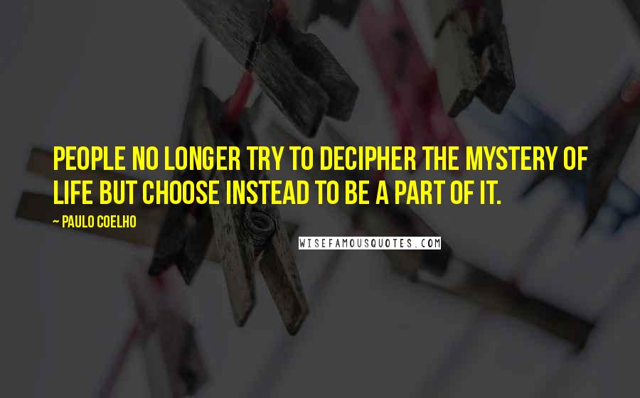 Paulo Coelho Quotes: People no longer try to decipher the mystery of life but choose instead to be a part of it.