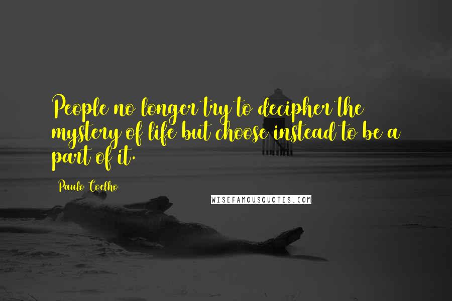 Paulo Coelho Quotes: People no longer try to decipher the mystery of life but choose instead to be a part of it.