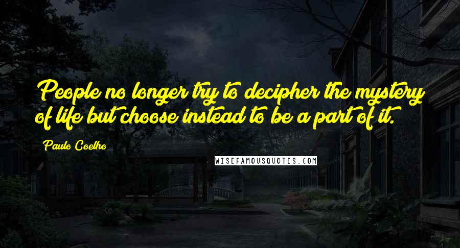 Paulo Coelho Quotes: People no longer try to decipher the mystery of life but choose instead to be a part of it.