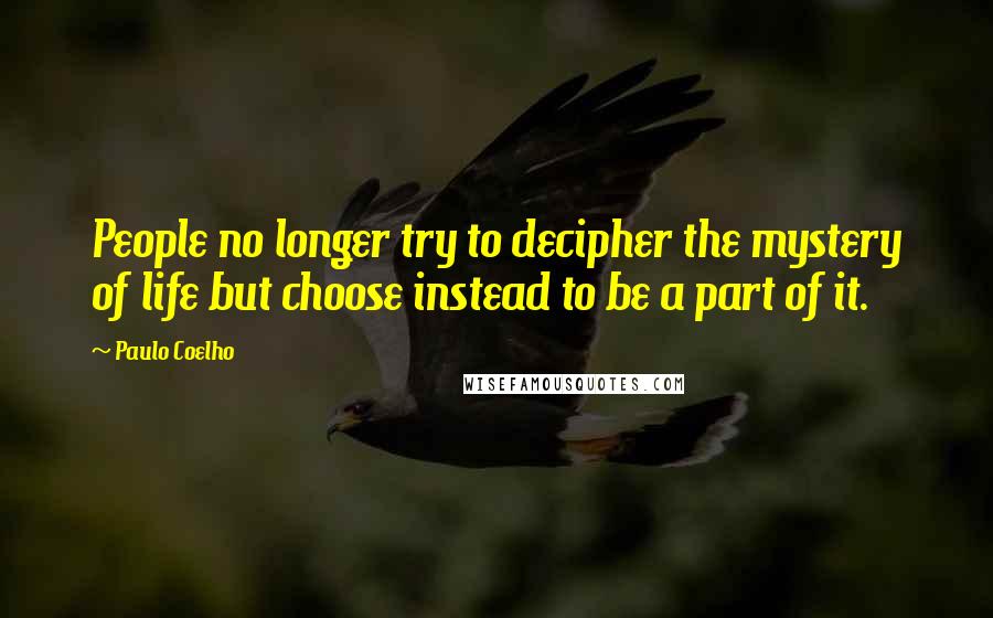 Paulo Coelho Quotes: People no longer try to decipher the mystery of life but choose instead to be a part of it.