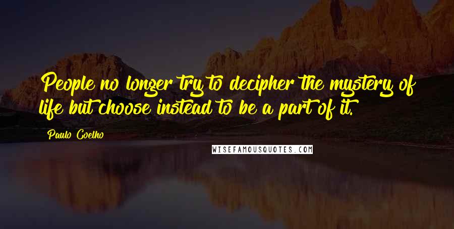 Paulo Coelho Quotes: People no longer try to decipher the mystery of life but choose instead to be a part of it.