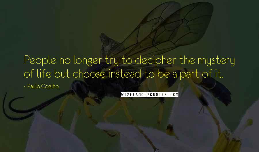 Paulo Coelho Quotes: People no longer try to decipher the mystery of life but choose instead to be a part of it.