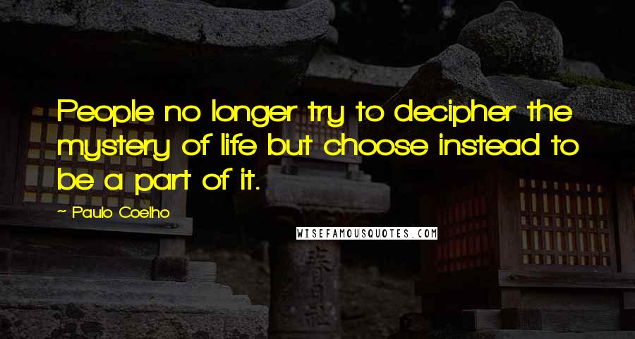 Paulo Coelho Quotes: People no longer try to decipher the mystery of life but choose instead to be a part of it.